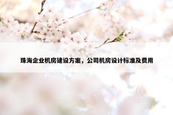 珠海企业机房建设方案，公司机房设计标准及费用