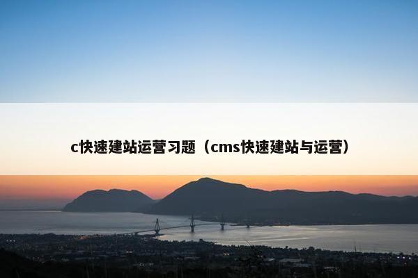 c快速建站运营习题（cms快速建站与运营）