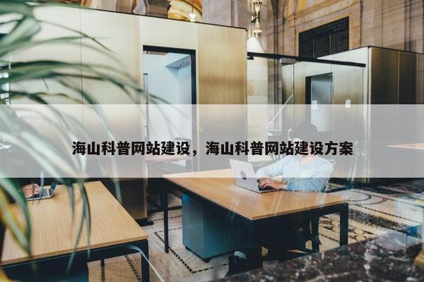 海山科普网站建设，海山科普网站建设方案