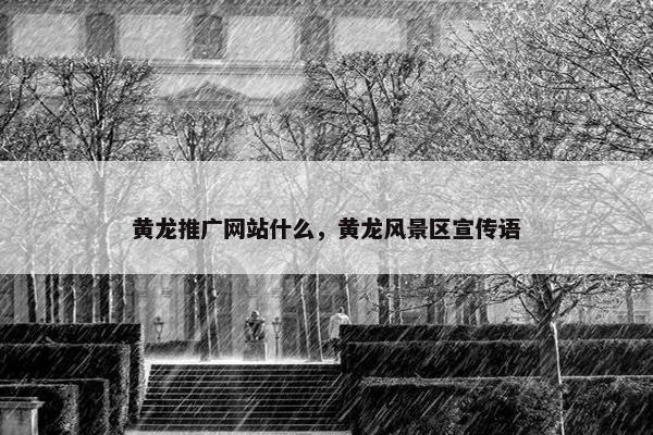 黄龙推广网站什么，黄龙风景区宣传语