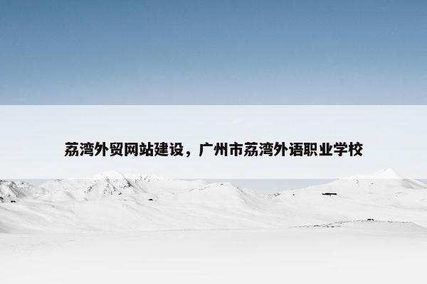 荔湾外贸网站建设，广州市荔湾外语职业学校