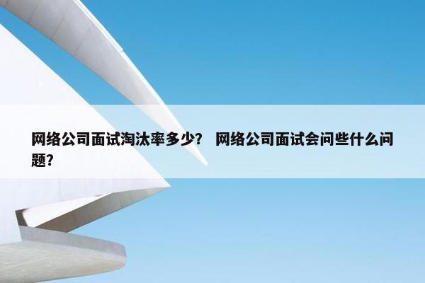 网络公司面试淘汰率多少？ 网络公司面试会问些什么问题？
