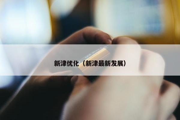 新津优化（新津最新发展）
