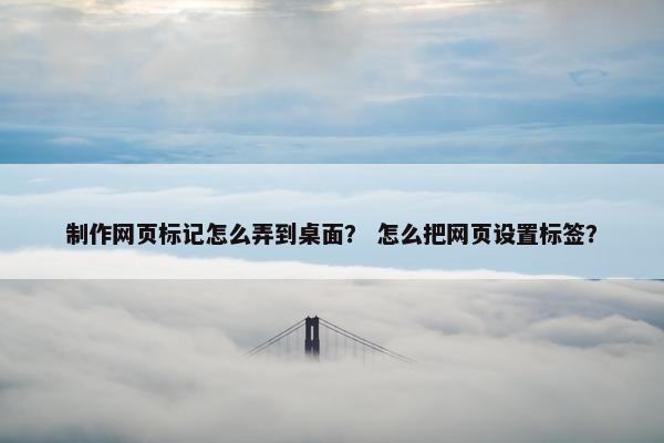 制作网页标记怎么弄到桌面？ 怎么把网页设置标签？