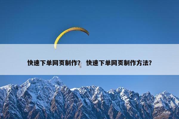 快速下单网页制作？ 快速下单网页制作方法？
