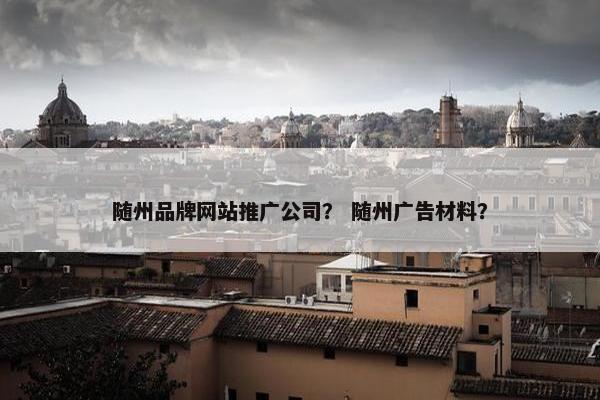 随州品牌网站推广公司？ 随州广告材料？