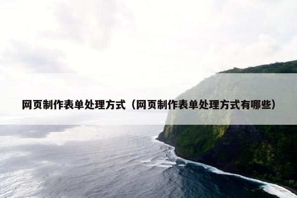 网页制作表单处理方式（网页制作表单处理方式有哪些）