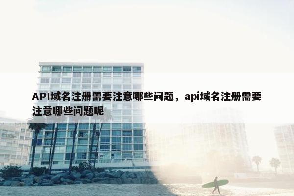 API域名注册需要注意哪些问题，api域名注册需要注意哪些问题呢