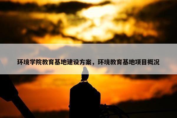 环境学院教育基地建设方案，环境教育基地项目概况