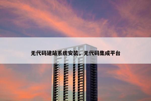 无代码建站系统安装，无代码集成平台