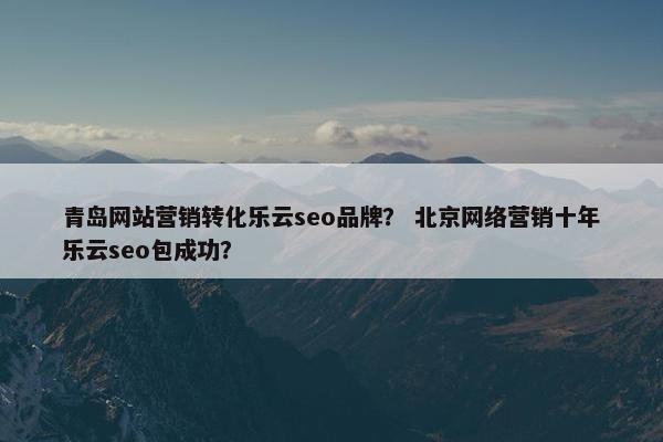 青岛网站营销转化乐云seo品牌？ 北京网络营销十年乐云seo包成功？
