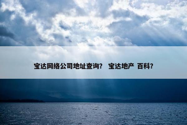 宝达网络公司地址查询？ 宝达地产 百科？