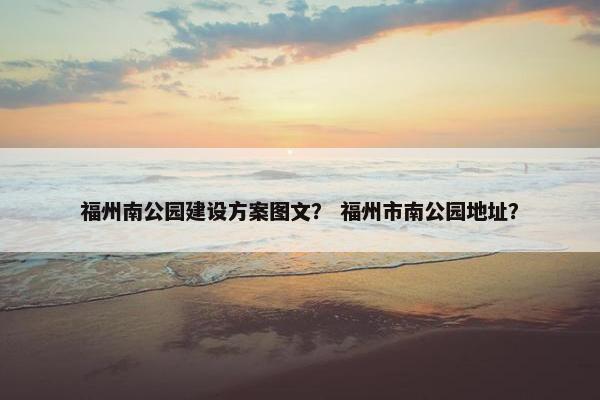 福州南公园建设方案图文？ 福州市南公园地址？