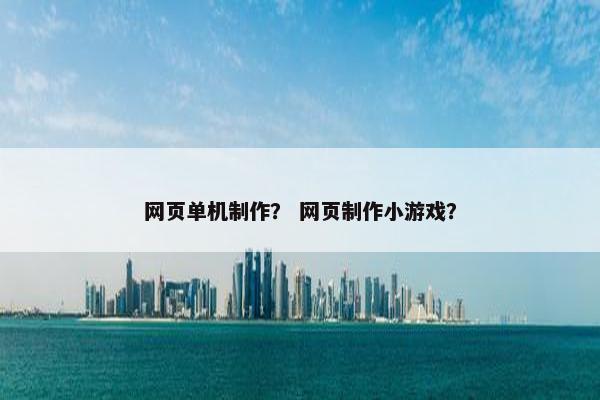 网页单机制作？ 网页制作小游戏？