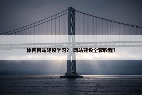 休闲网站建设学习？ 网站建设全套教程？