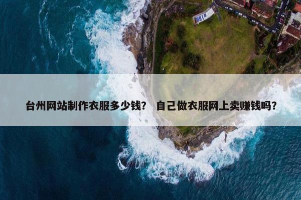 台州网站制作衣服多少钱？ 自己做衣服网上卖赚钱吗？