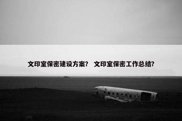 文印室保密建设方案？ 文印室保密工作总结？