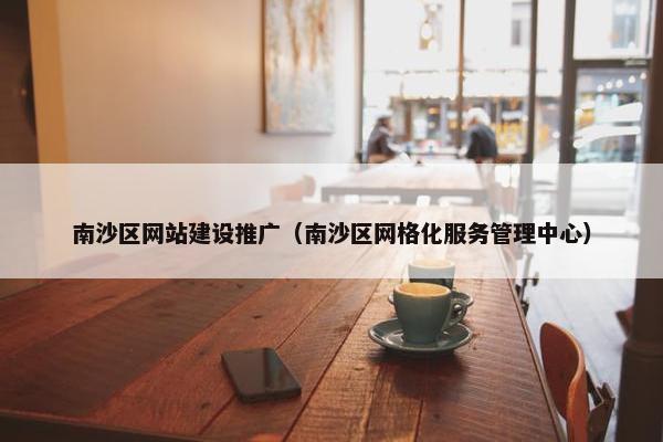 南沙区网站建设推广（南沙区网格化服务管理中心）