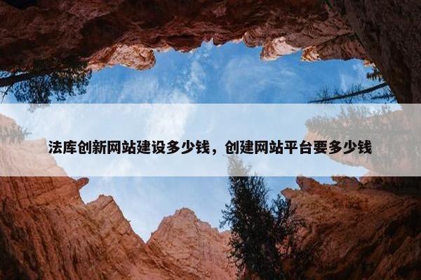 法库创新网站建设多少钱，创建网站平台要多少钱