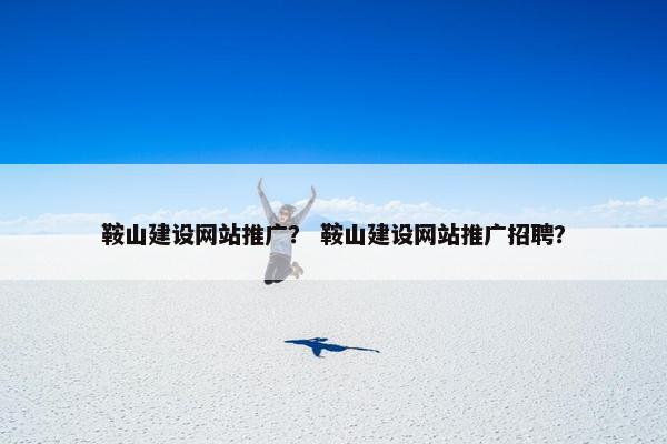 鞍山建设网站推广？ 鞍山建设网站推广招聘？