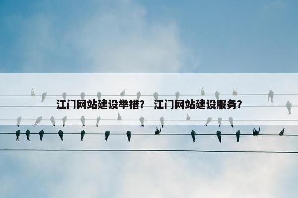 江门网站建设举措？ 江门网站建设服务？
