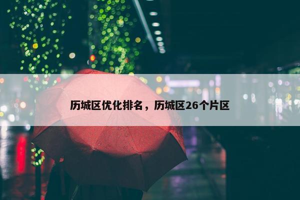 历城区优化排名，历城区26个片区