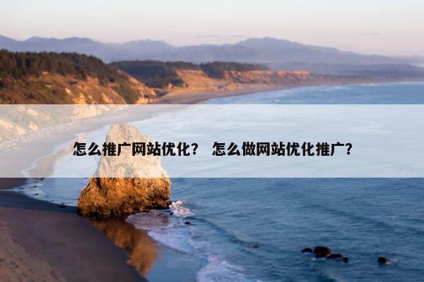 怎么推广网站优化？ 怎么做网站优化推广？