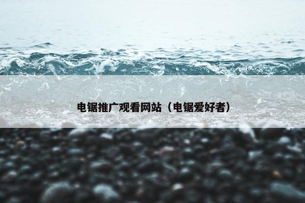 电锯推广观看网站（电锯爱好者）