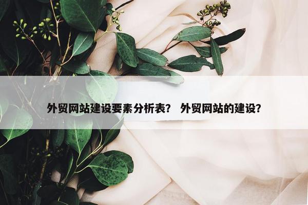 外贸网站建设要素分析表？ 外贸网站的建设？