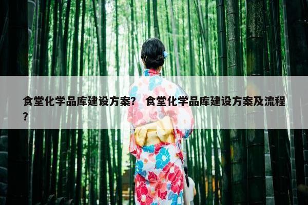 食堂化学品库建设方案？ 食堂化学品库建设方案及流程？