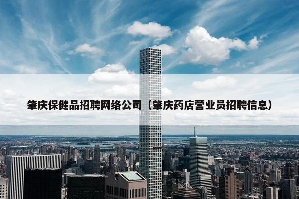 肇庆保健品招聘网络公司（肇庆药店营业员招聘信息）