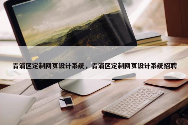 青浦区定制网页设计系统，青浦区定制网页设计系统招聘