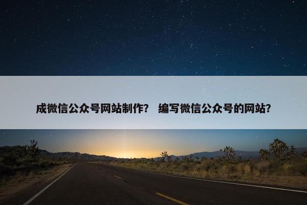 成微信公众号网站制作？ 编写微信公众号的网站？