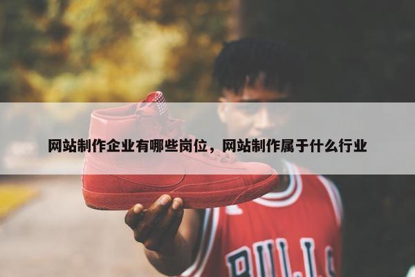 网站制作企业有哪些岗位，网站制作属于什么行业