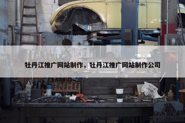 牡丹江推广网站制作，牡丹江推广网站制作公司
