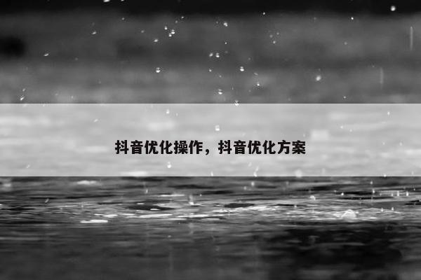 抖音优化操作，抖音优化方案