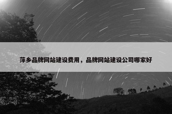 萍乡品牌网站建设费用，品牌网站建设公司哪家好