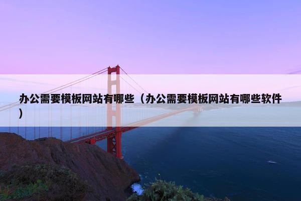 办公需要模板网站有哪些（办公需要模板网站有哪些软件）