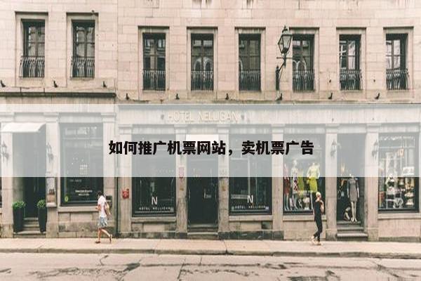 如何推广机票网站，卖机票广告