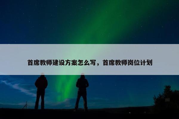 首席教师建设方案怎么写，首席教师岗位计划