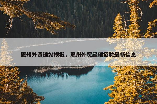 惠州外贸建站模板，惠州外贸经理招聘最新信息