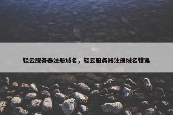 轻云服务器注册域名，轻云服务器注册域名错误