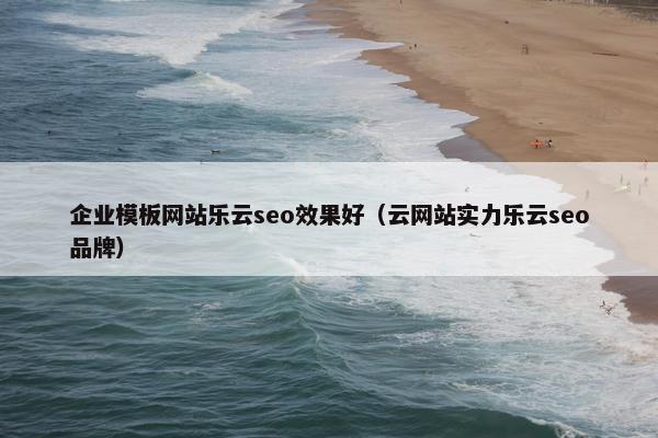 企业模板网站乐云seo效果好（云网站实力乐云seo品牌）