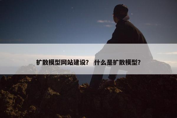 扩散模型网站建设？ 什么是扩散模型？