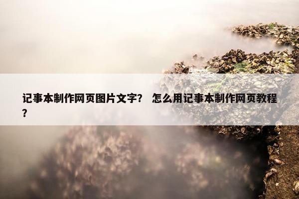 记事本制作网页图片文字？ 怎么用记事本制作网页教程？