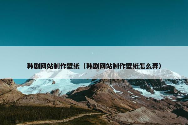 韩剧网站制作壁纸（韩剧网站制作壁纸怎么弄）