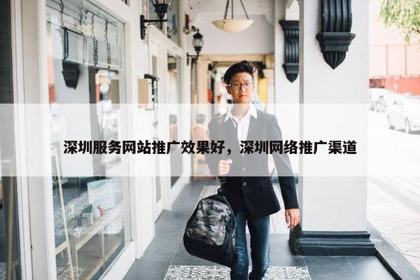 深圳服务网站推广效果好，深圳网络推广渠道