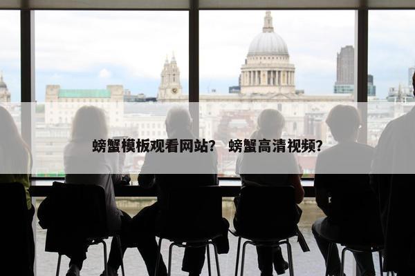 螃蟹模板观看网站？ 螃蟹高清视频？