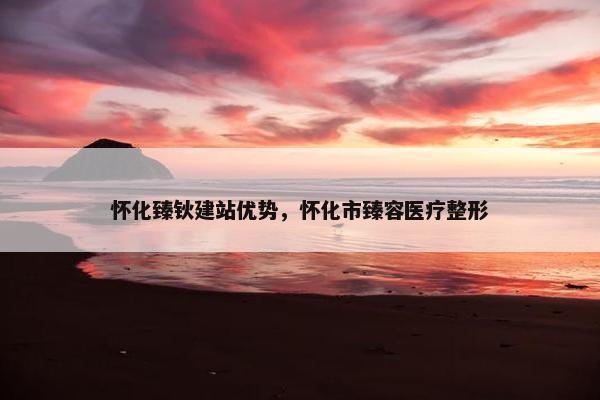 怀化臻钬建站优势，怀化市臻容医疗整形