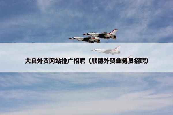 大良外贸网站推广招聘（顺德外贸业务员招聘）